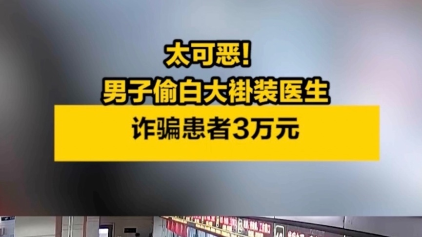 太可恶！男子偷白大褂装医生，诈骗患者3万元