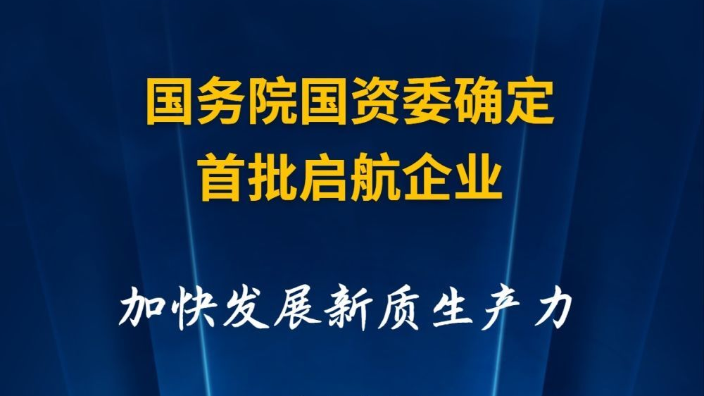 国务院国资委确定首批启航企业 加快发展新质生产力 国务院国资委确定首批启航企业 加快发展新质生产力
