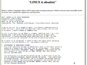 第一次Linux大战
1992年，操作系统大师、Minix开发者安德鲁·坦尼鲍姆(Andrew Tanenbaum) 推出教育版的Unix操作系统，并宣称Linux已经过时，从而掀开了第一次Linux大战。在随后的讨论中，托瓦尔兹作出了至今依然被人津津乐道的评论。他说：“如果GNU的核心已经于去年春天准备好，我可能不会开始自己的项目。可事实是，它至今还没有准备好。实际上，Linux在可用性上已经赢在前面。”
