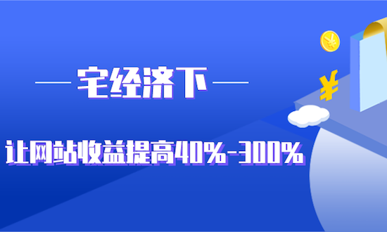 宅经济下,如何让网站收益提高40%-300%?
