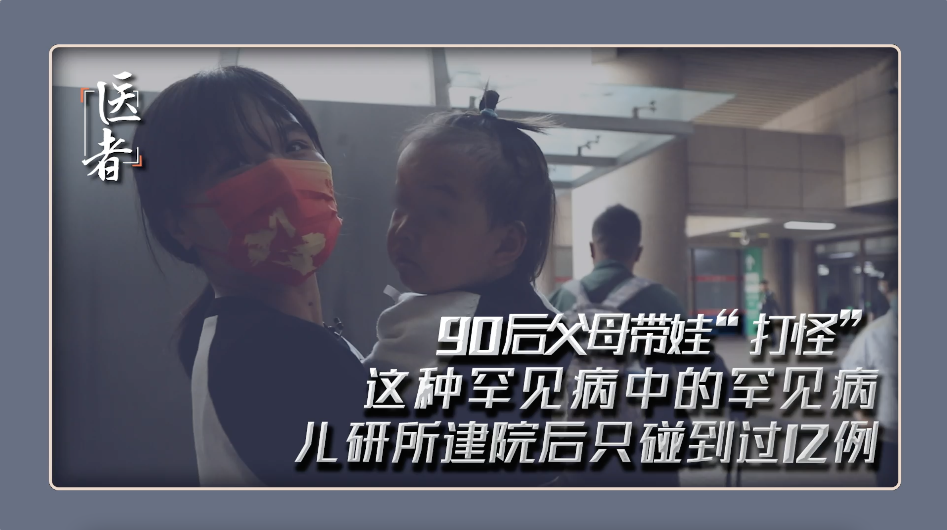 医者｜90后父母带娃“打怪”罕见病中的罕见病 儿研所只碰到过12例
