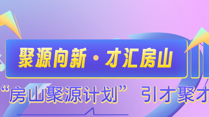 聚源向新 · 才汇房山 “房山聚源计划”引才聚才2.0正式发布