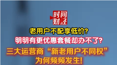 老用户不配享低价? 明明有更优惠套餐却办不了? 三大运营商“新老用户不同权” 为何频频发生!