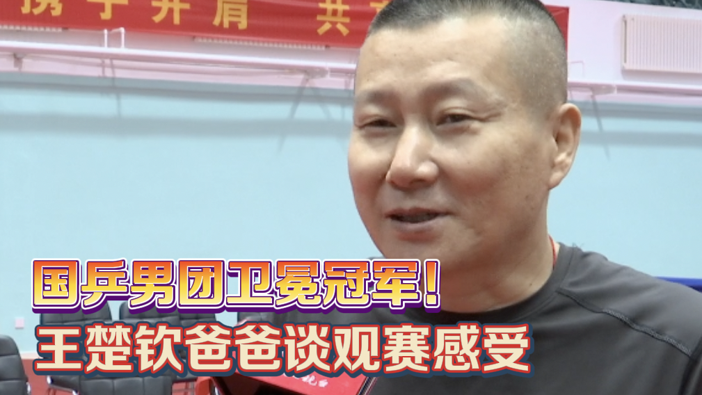 国乒男团卫冕冠军！王楚钦爸爸谈观赛感受