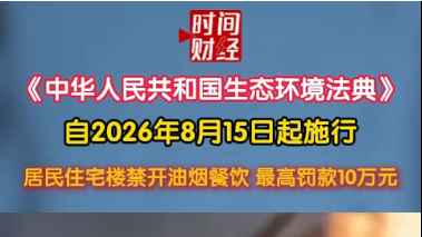 《中华人民共和国生态环境法典》自2026年8月15日起施行 居民住宅楼禁开油烟餐饮 最高罚款10万元