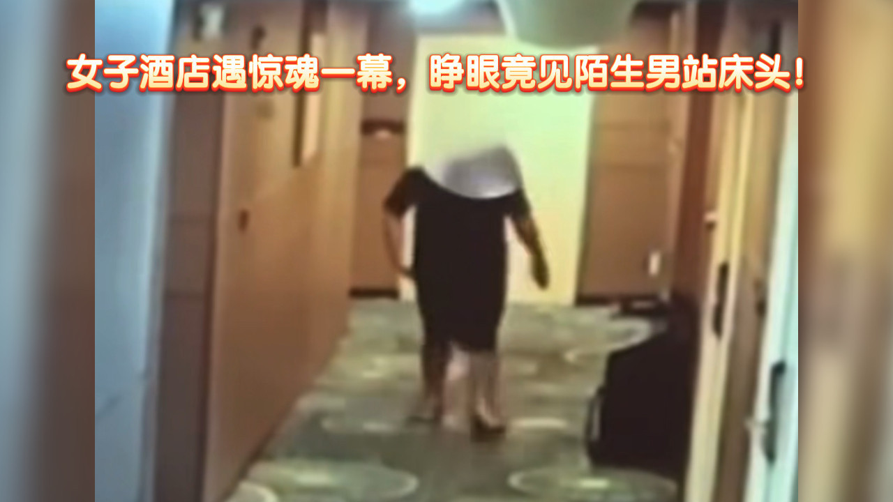 女子酒店遇惊魂一幕，睁眼竟见陌生男站床头！