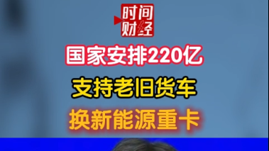 国家安排220亿支持老旧货车换新能源重卡