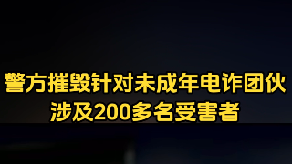 警方摧毁针对未成年电诈团伙，涉及200多名受害者