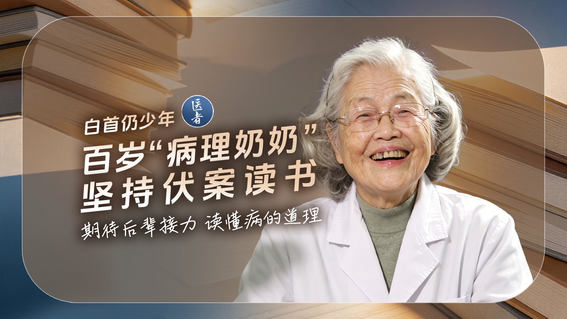 医者｜白首仍少年 百岁“病理奶奶”坚持伏案读书 期待后辈接力 读懂病的道理