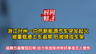 浙江台州一白色新能源汽车突发起火，被重载渣土车追尾后被烧成车架！ 品牌方高管回应