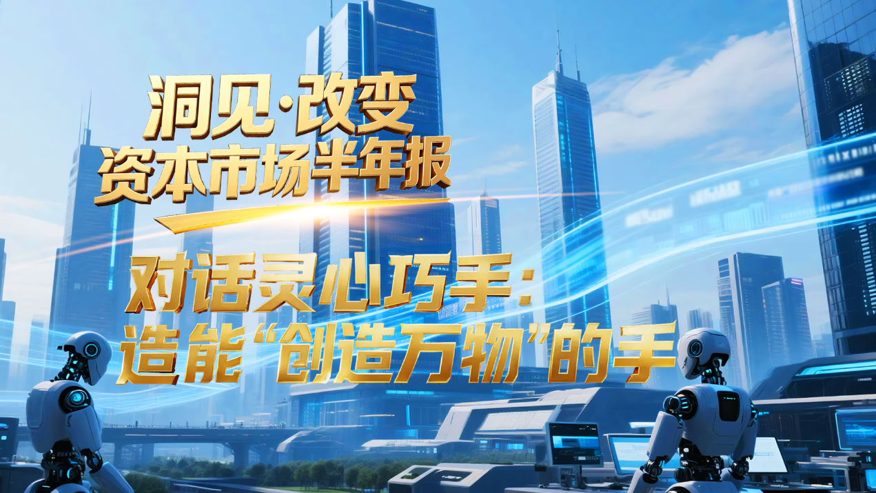 《洞见·改变 资本市场半年报》——对话灵心巧手：造“创造万物”的手