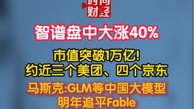 智谱盘中大涨40% 市值突破1万亿!约近三个美团、四个京东 马斯克:GLM等中国大模型明年追平Fable