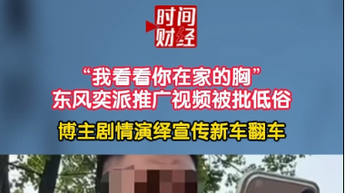 “我看看你在家的胸”东风奕派推广视频被批低俗博主剧情演绎宣传新车翻车 “我看看你在家的胸”东风奕派推广视频被批低俗博主剧情演绎宣传新车翻车